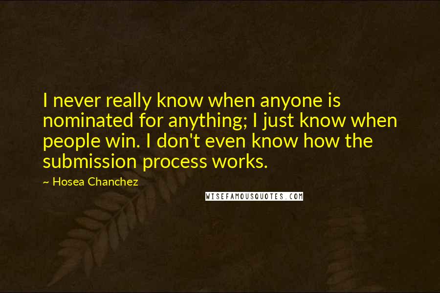 Hosea Chanchez Quotes: I never really know when anyone is nominated for anything; I just know when people win. I don't even know how the submission process works.