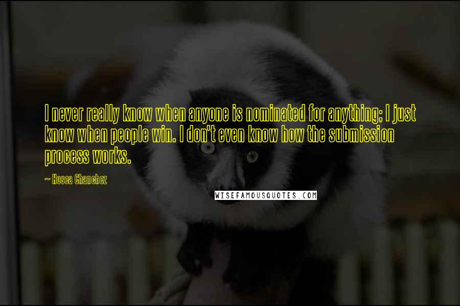 Hosea Chanchez Quotes: I never really know when anyone is nominated for anything; I just know when people win. I don't even know how the submission process works.