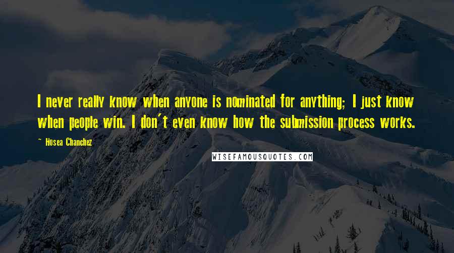 Hosea Chanchez Quotes: I never really know when anyone is nominated for anything; I just know when people win. I don't even know how the submission process works.