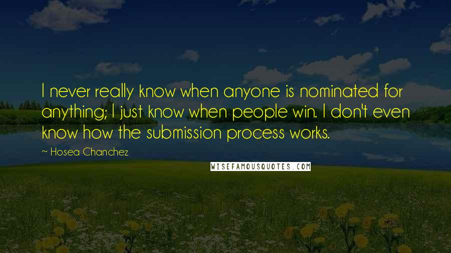 Hosea Chanchez Quotes: I never really know when anyone is nominated for anything; I just know when people win. I don't even know how the submission process works.
