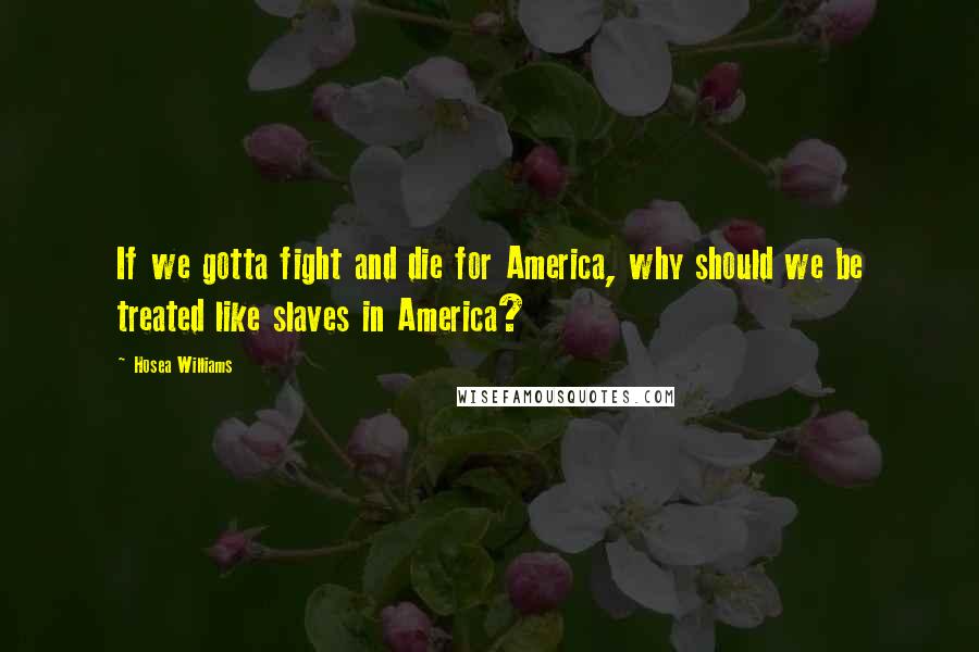 Hosea Williams Quotes: If we gotta fight and die for America, why should we be treated like slaves in America?