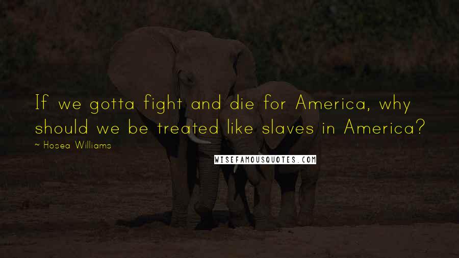 Hosea Williams Quotes: If we gotta fight and die for America, why should we be treated like slaves in America?
