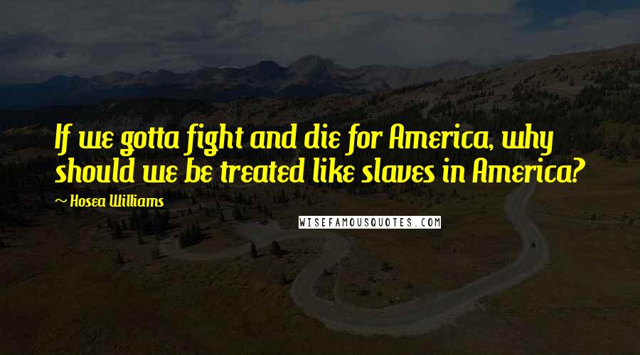 Hosea Williams Quotes: If we gotta fight and die for America, why should we be treated like slaves in America?
