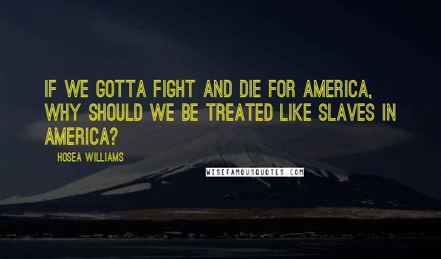 Hosea Williams Quotes: If we gotta fight and die for America, why should we be treated like slaves in America?