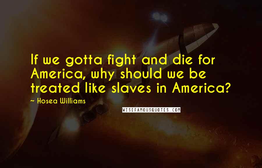 Hosea Williams Quotes: If we gotta fight and die for America, why should we be treated like slaves in America?