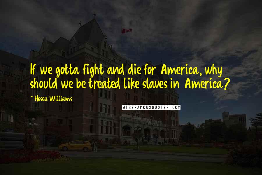 Hosea Williams Quotes: If we gotta fight and die for America, why should we be treated like slaves in America?