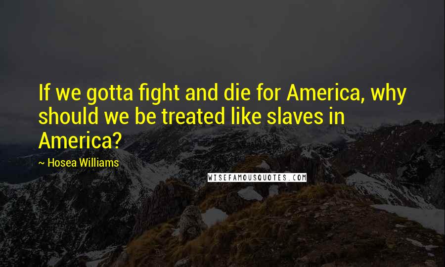 Hosea Williams Quotes: If we gotta fight and die for America, why should we be treated like slaves in America?