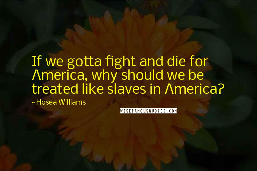 Hosea Williams Quotes: If we gotta fight and die for America, why should we be treated like slaves in America?