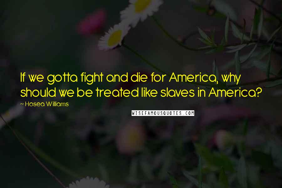 Hosea Williams Quotes: If we gotta fight and die for America, why should we be treated like slaves in America?