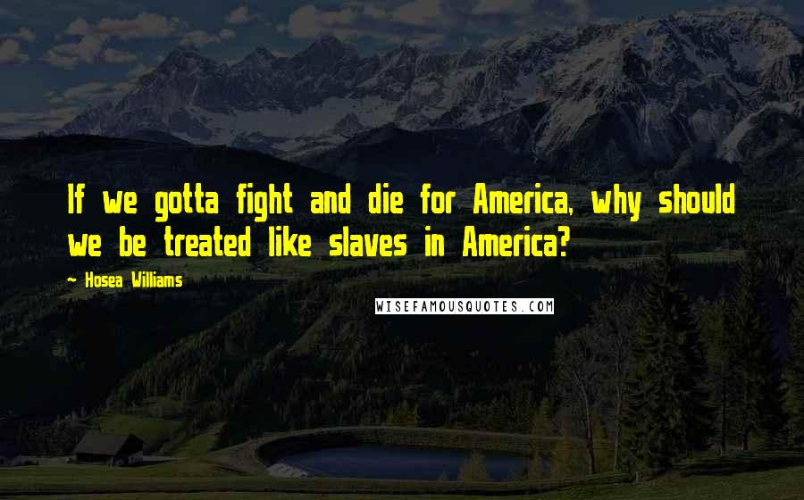 Hosea Williams Quotes: If we gotta fight and die for America, why should we be treated like slaves in America?