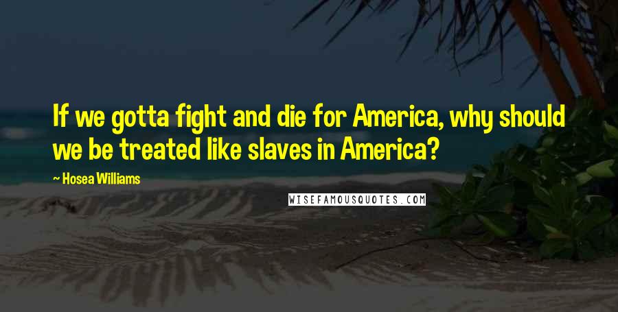 Hosea Williams Quotes: If we gotta fight and die for America, why should we be treated like slaves in America?