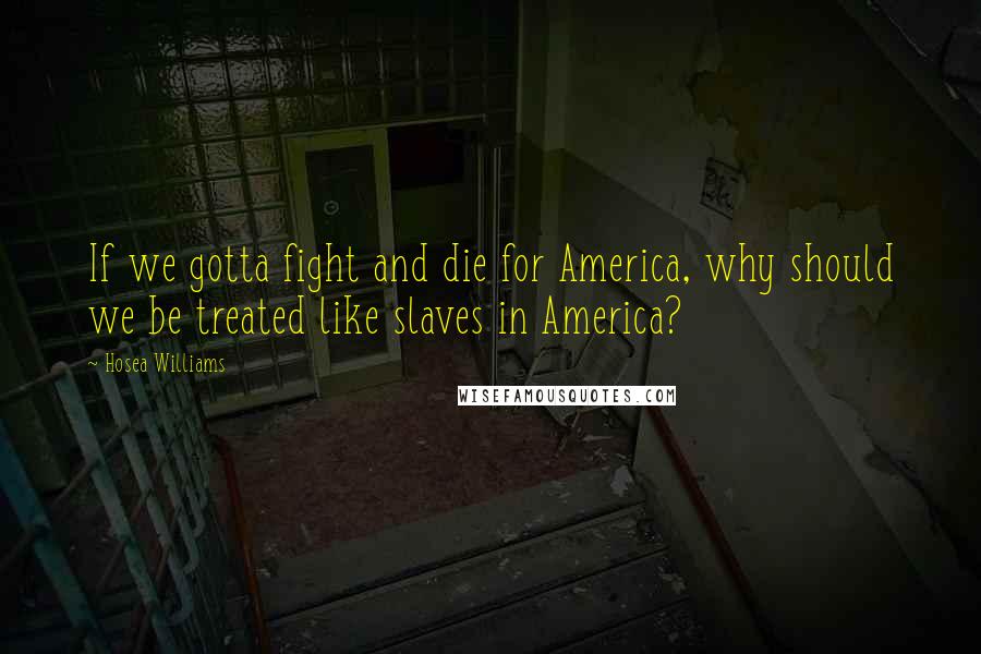Hosea Williams Quotes: If we gotta fight and die for America, why should we be treated like slaves in America?
