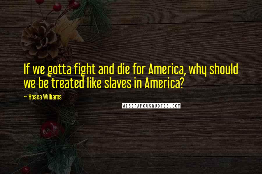 Hosea Williams Quotes: If we gotta fight and die for America, why should we be treated like slaves in America?