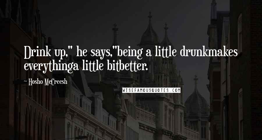 Hosho McCreesh Quotes: Drink up," he says,"being a little drunkmakes everythinga little bitbetter.