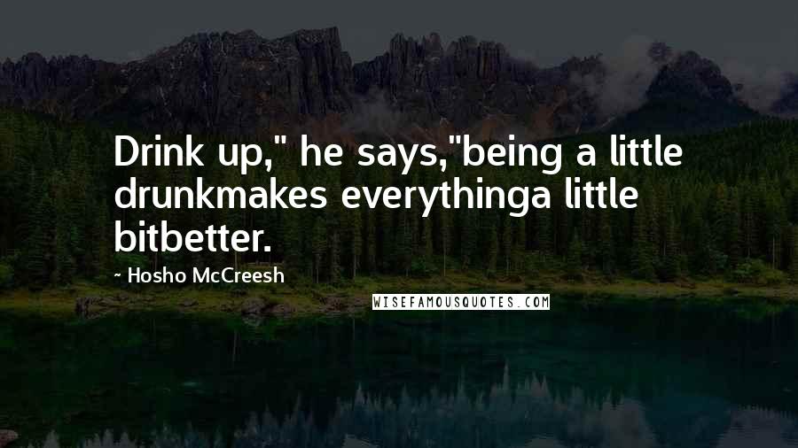 Hosho McCreesh Quotes: Drink up," he says,"being a little drunkmakes everythinga little bitbetter.