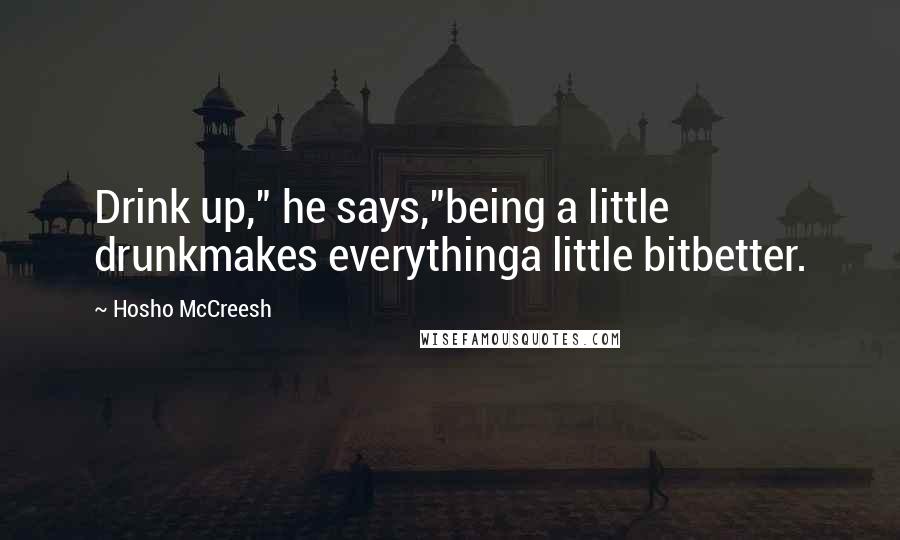 Hosho McCreesh Quotes: Drink up," he says,"being a little drunkmakes everythinga little bitbetter.