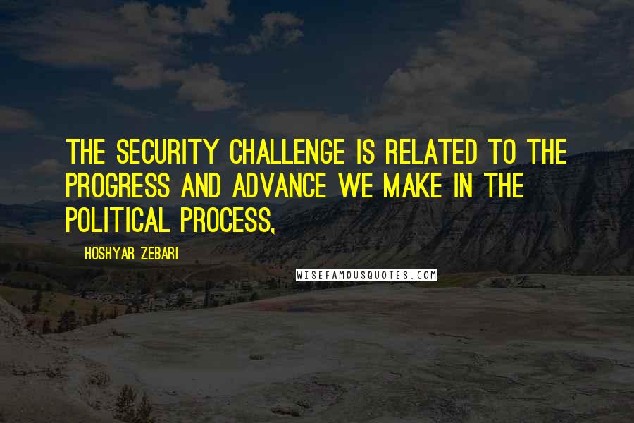 Hoshyar Zebari Quotes: The security challenge is related to the progress and advance we make in the political process,