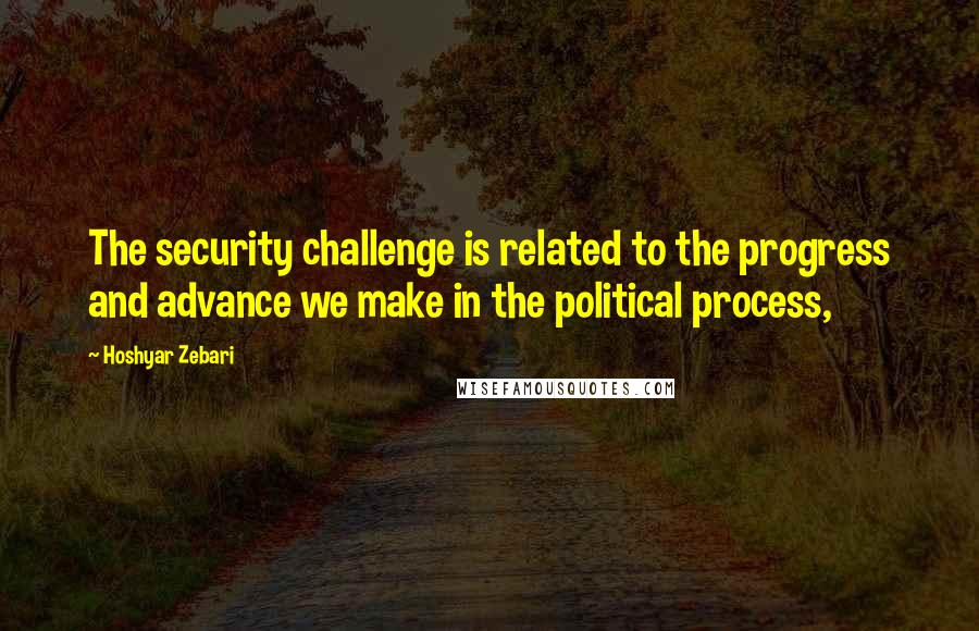 Hoshyar Zebari Quotes: The security challenge is related to the progress and advance we make in the political process,