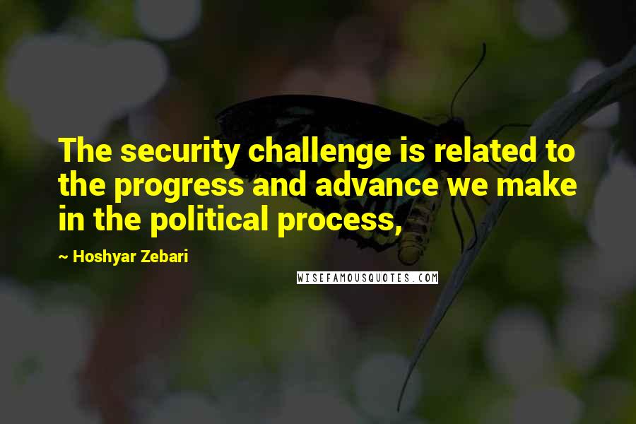 Hoshyar Zebari Quotes: The security challenge is related to the progress and advance we make in the political process,