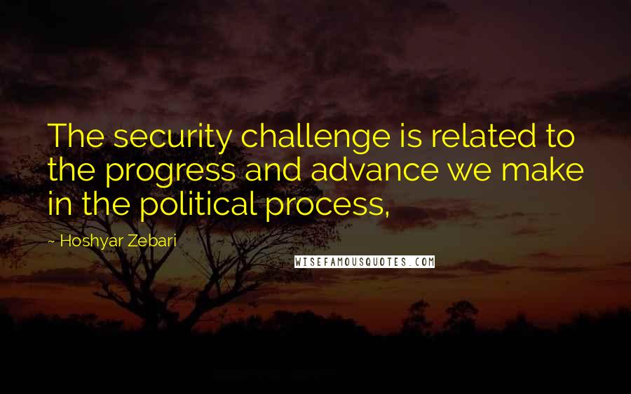 Hoshyar Zebari Quotes: The security challenge is related to the progress and advance we make in the political process,
