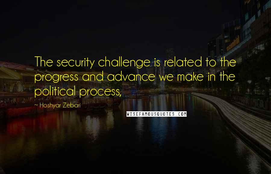 Hoshyar Zebari Quotes: The security challenge is related to the progress and advance we make in the political process,