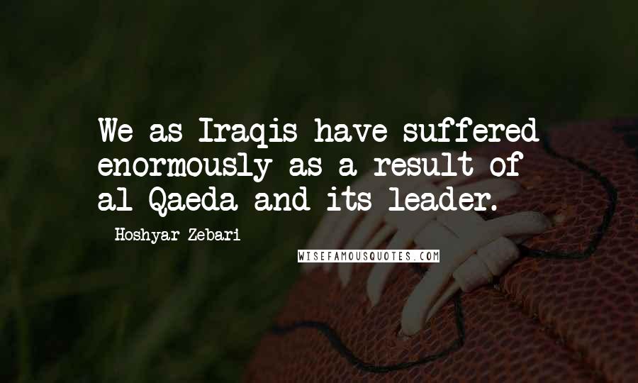 Hoshyar Zebari Quotes: We as Iraqis have suffered enormously as a result of al-Qaeda and its leader.