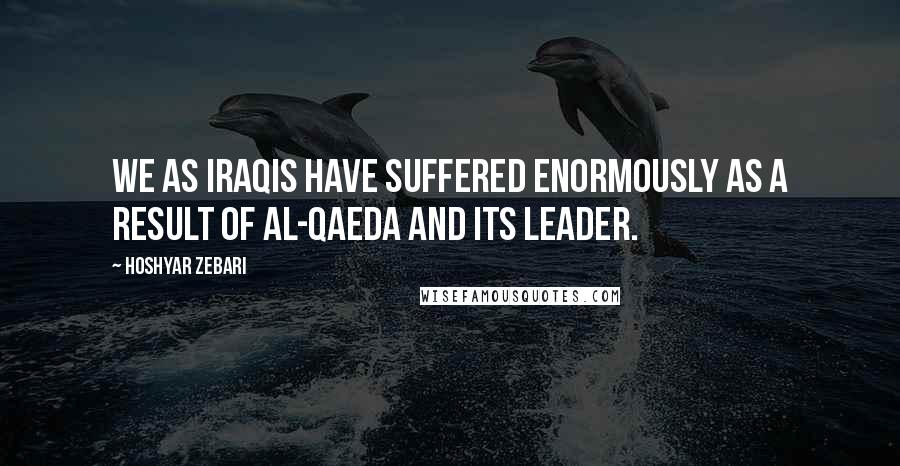 Hoshyar Zebari Quotes: We as Iraqis have suffered enormously as a result of al-Qaeda and its leader.