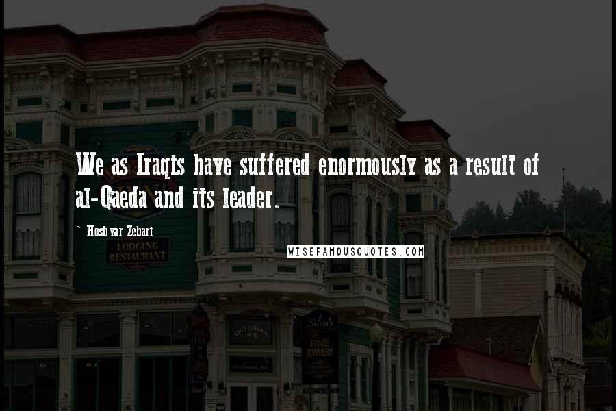 Hoshyar Zebari Quotes: We as Iraqis have suffered enormously as a result of al-Qaeda and its leader.