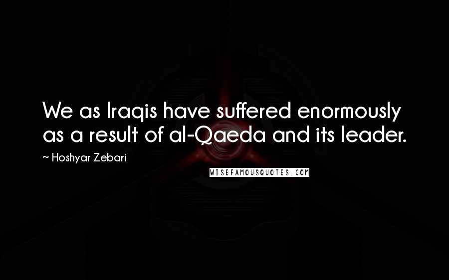 Hoshyar Zebari Quotes: We as Iraqis have suffered enormously as a result of al-Qaeda and its leader.