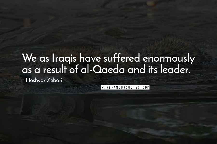 Hoshyar Zebari Quotes: We as Iraqis have suffered enormously as a result of al-Qaeda and its leader.