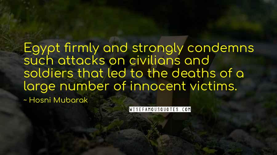 Hosni Mubarak Quotes: Egypt firmly and strongly condemns such attacks on civilians and soldiers that led to the deaths of a large number of innocent victims.