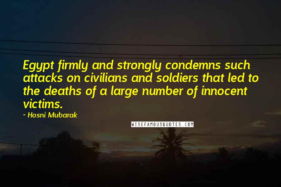 Hosni Mubarak Quotes: Egypt firmly and strongly condemns such attacks on civilians and soldiers that led to the deaths of a large number of innocent victims.