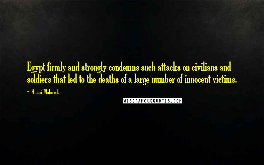 Hosni Mubarak Quotes: Egypt firmly and strongly condemns such attacks on civilians and soldiers that led to the deaths of a large number of innocent victims.