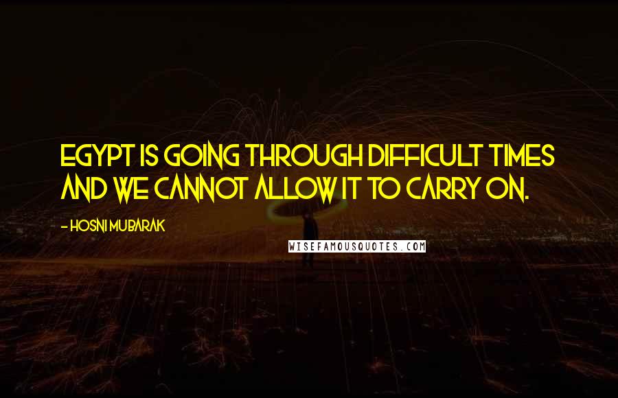 Hosni Mubarak Quotes: Egypt is going through difficult times and we cannot allow it to carry on.