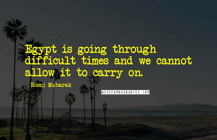 Hosni Mubarak Quotes: Egypt is going through difficult times and we cannot allow it to carry on.