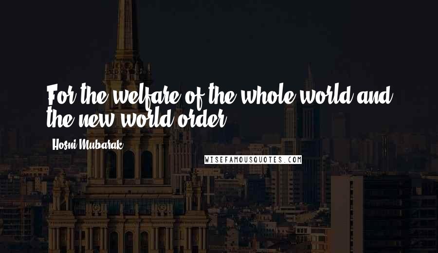 Hosni Mubarak Quotes: For the welfare of the whole world and the new world order.