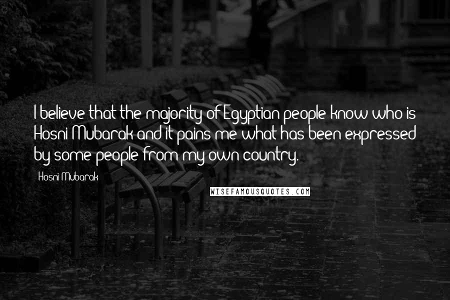 Hosni Mubarak Quotes: I believe that the majority of Egyptian people know who is Hosni Mubarak and it pains me what has been expressed by some people from my own country.