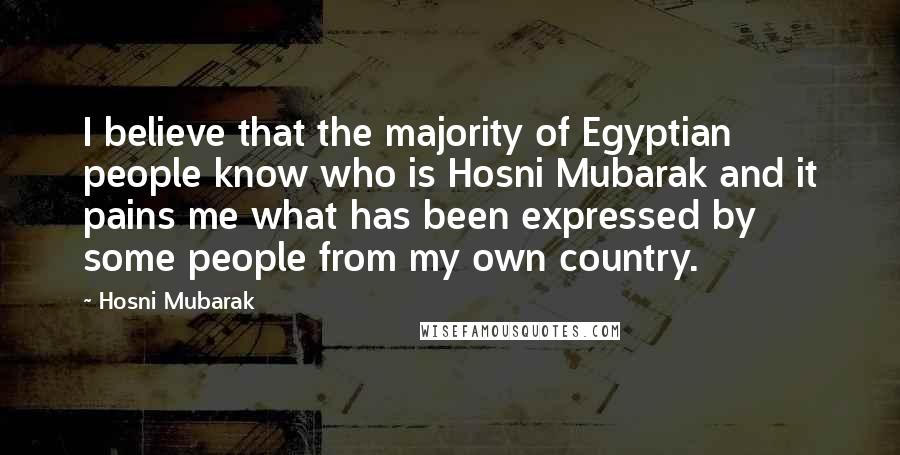 Hosni Mubarak Quotes: I believe that the majority of Egyptian people know who is Hosni Mubarak and it pains me what has been expressed by some people from my own country.