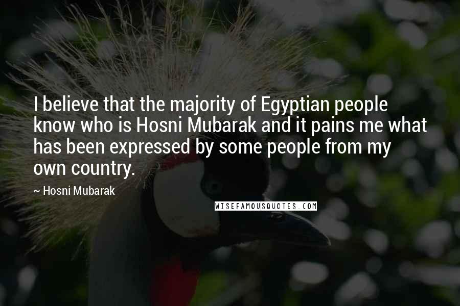 Hosni Mubarak Quotes: I believe that the majority of Egyptian people know who is Hosni Mubarak and it pains me what has been expressed by some people from my own country.