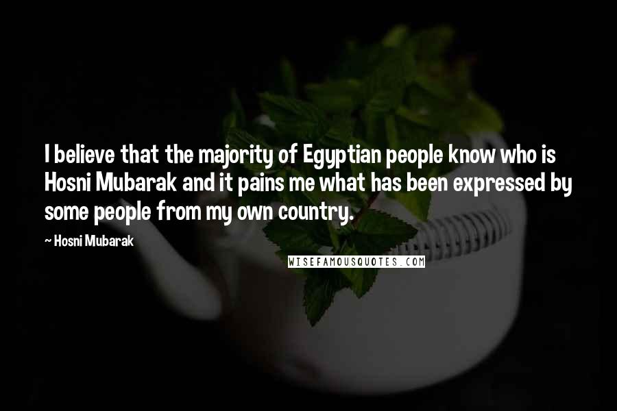 Hosni Mubarak Quotes: I believe that the majority of Egyptian people know who is Hosni Mubarak and it pains me what has been expressed by some people from my own country.