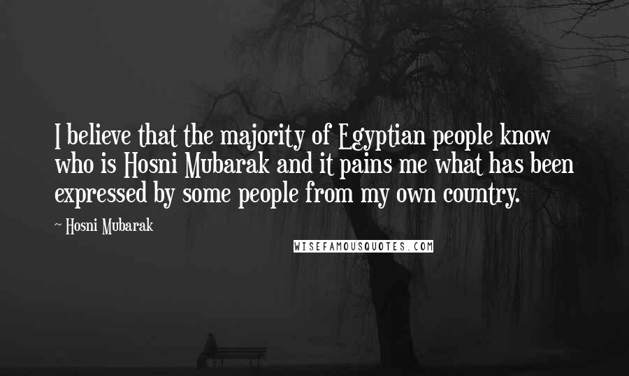 Hosni Mubarak Quotes: I believe that the majority of Egyptian people know who is Hosni Mubarak and it pains me what has been expressed by some people from my own country.