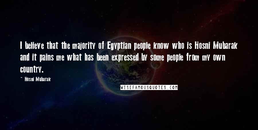 Hosni Mubarak Quotes: I believe that the majority of Egyptian people know who is Hosni Mubarak and it pains me what has been expressed by some people from my own country.