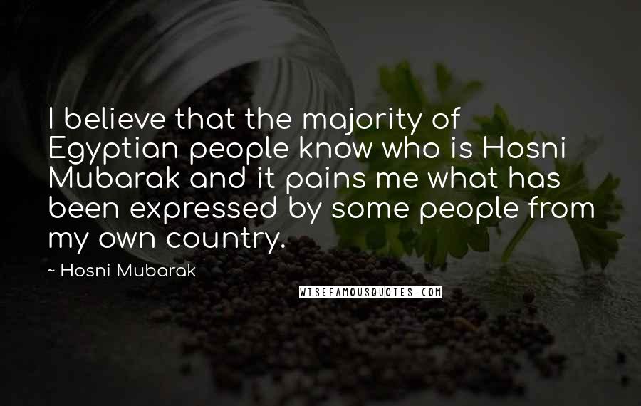 Hosni Mubarak Quotes: I believe that the majority of Egyptian people know who is Hosni Mubarak and it pains me what has been expressed by some people from my own country.