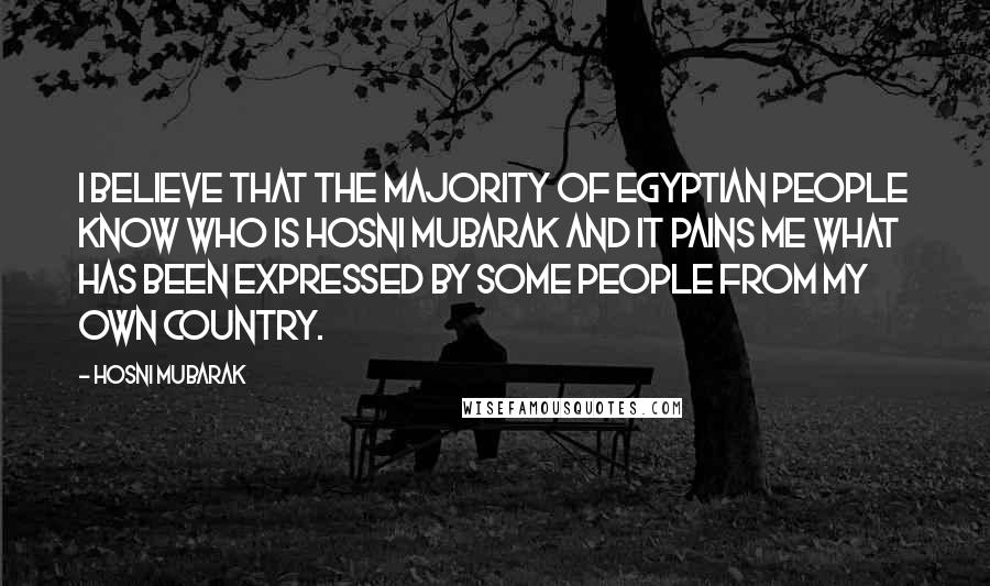 Hosni Mubarak Quotes: I believe that the majority of Egyptian people know who is Hosni Mubarak and it pains me what has been expressed by some people from my own country.