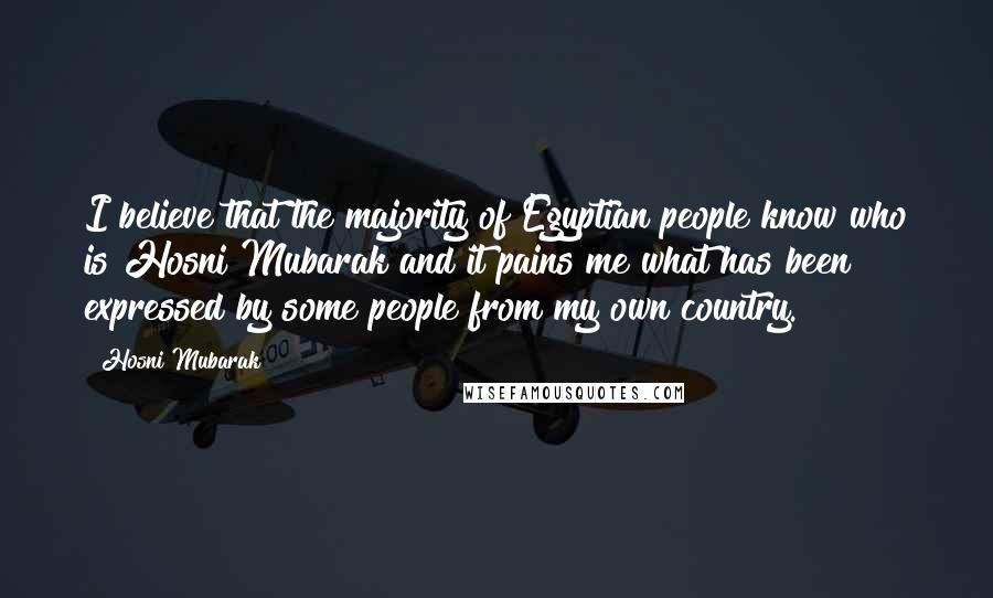 Hosni Mubarak Quotes: I believe that the majority of Egyptian people know who is Hosni Mubarak and it pains me what has been expressed by some people from my own country.