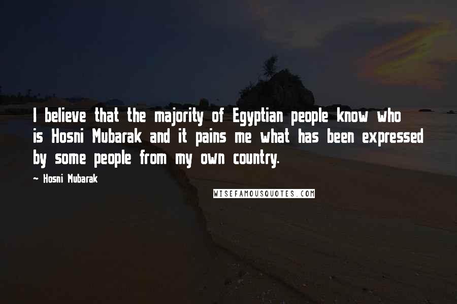 Hosni Mubarak Quotes: I believe that the majority of Egyptian people know who is Hosni Mubarak and it pains me what has been expressed by some people from my own country.