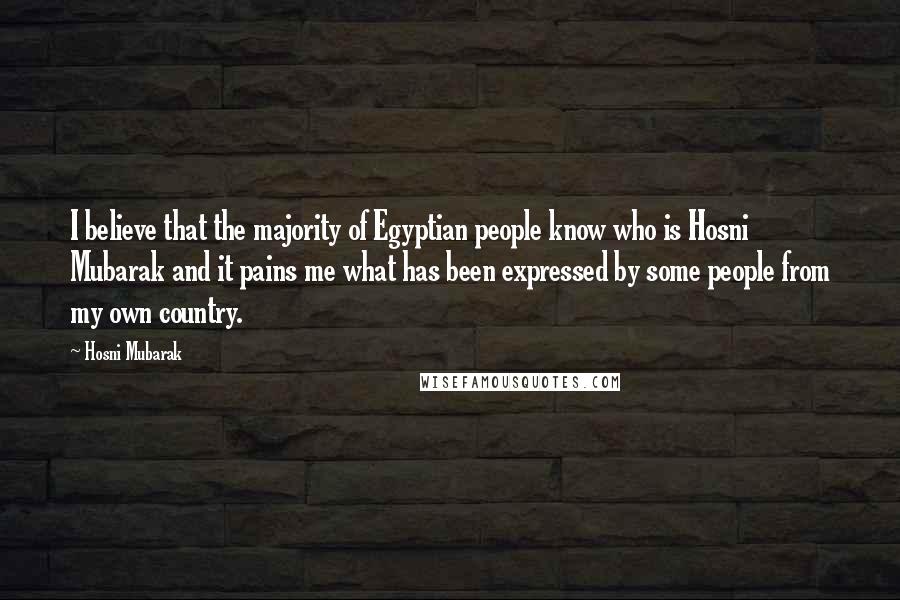 Hosni Mubarak Quotes: I believe that the majority of Egyptian people know who is Hosni Mubarak and it pains me what has been expressed by some people from my own country.