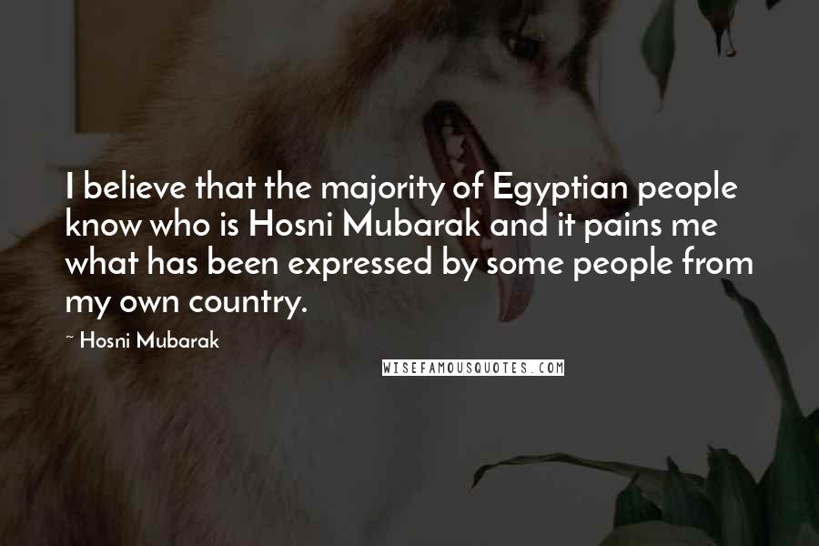 Hosni Mubarak Quotes: I believe that the majority of Egyptian people know who is Hosni Mubarak and it pains me what has been expressed by some people from my own country.