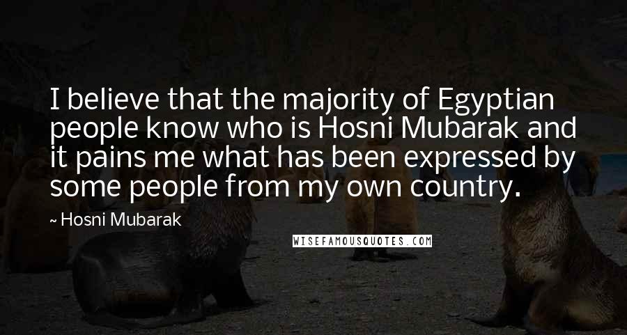 Hosni Mubarak Quotes: I believe that the majority of Egyptian people know who is Hosni Mubarak and it pains me what has been expressed by some people from my own country.