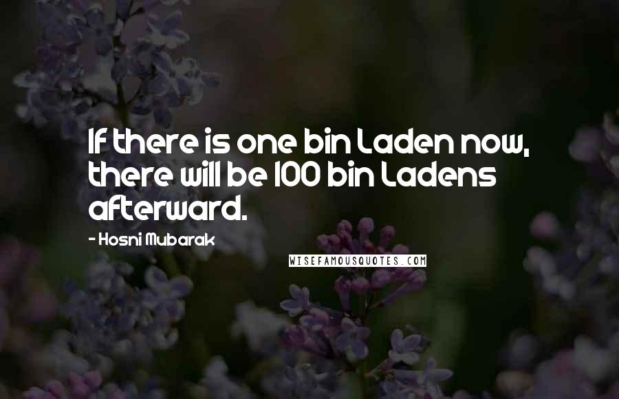 Hosni Mubarak Quotes: If there is one bin Laden now, there will be 100 bin Ladens afterward.